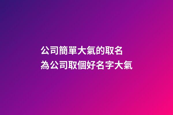 公司簡單大氣的取名 為公司取個好名字大氣-第1張-公司起名-玄機派